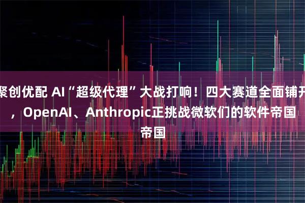 聚创优配 AI“超级代理”大战打响！四大赛道全面铺开，OpenAI、Anthropic正挑战微软们的软件帝国
