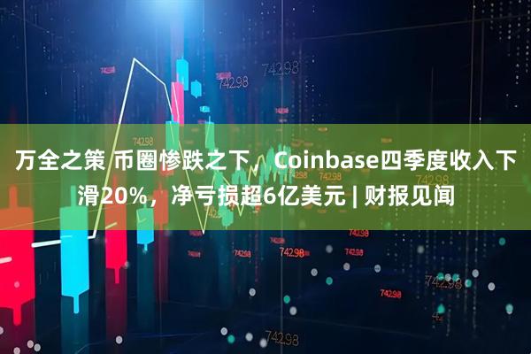 万全之策 币圈惨跌之下，Coinbase四季度收入下滑20%，净亏损超6亿美元 | 财报见闻