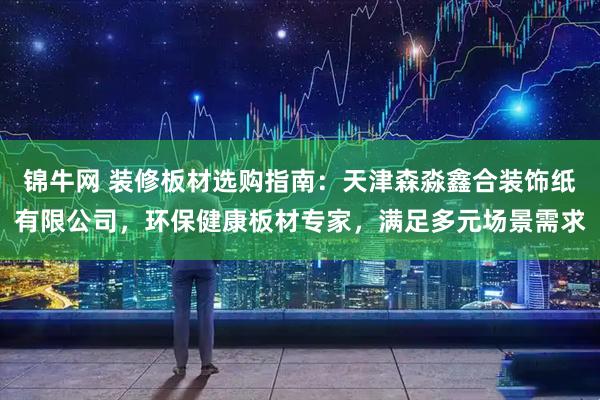 锦牛网 装修板材选购指南：天津森淼鑫合装饰纸有限公司，环保健康板材专家，满足多元场景需求