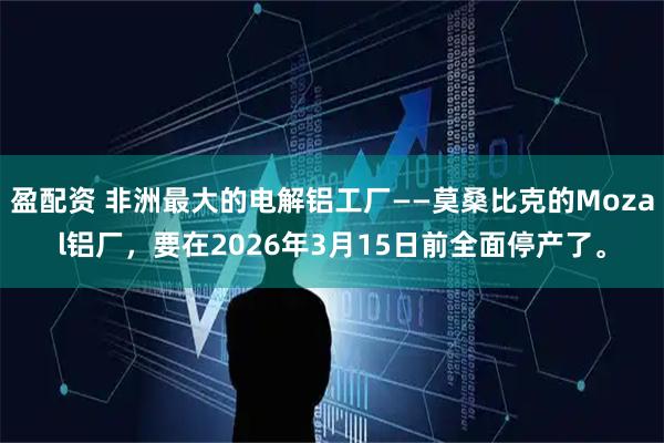 盈配资 非洲最大的电解铝工厂——莫桑比克的Mozal铝厂，要在2026年3月15日前全面停产了。