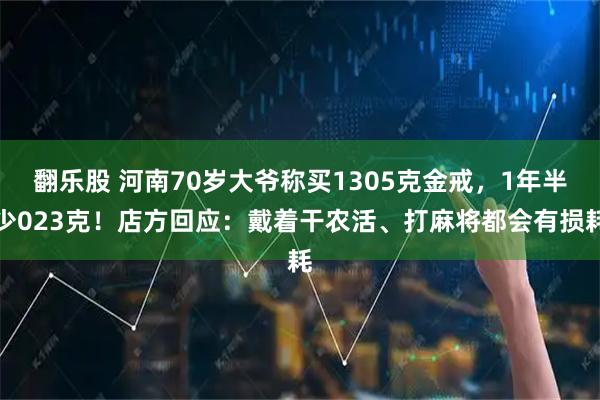 翻乐股 河南70岁大爷称买1305克金戒，1年半少023克！店方回应：戴着干农活、打麻将都会有损耗