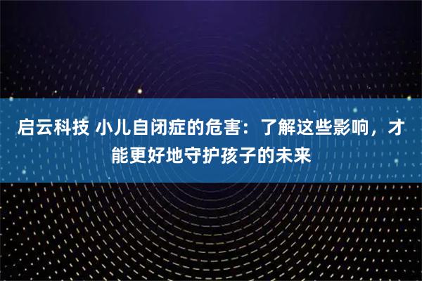 启云科技 小儿自闭症的危害：了解这些影响，才能更好地守护孩子的未来