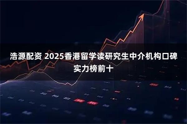 浩源配资 2025香港留学读研究生中介机构口碑实力榜前十