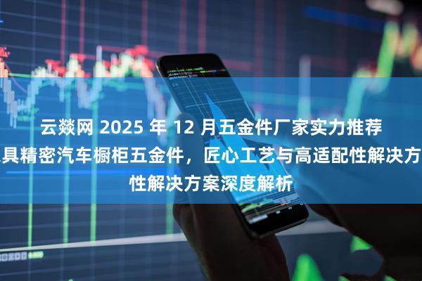 云燚网 2025 年 12 月五金件厂家实力推荐：不锈钢家具精密汽车橱柜五金件，匠心工艺与高适配性解决方案深度解析
