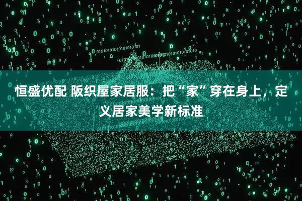 恒盛优配 阪织屋家居服：把“家”穿在身上，定义居家美学新标准