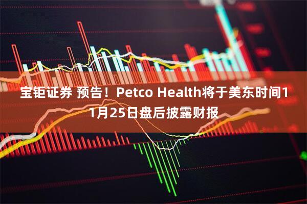 宝钜证券 预告！Petco Health将于美东时间11月25日盘后披露财报