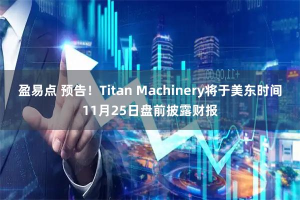 盈易点 预告！Titan Machinery将于美东时间11月25日盘前披露财报