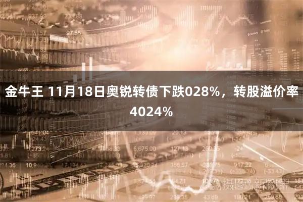 金牛王 11月18日奥锐转债下跌028%，转股溢价率4024%