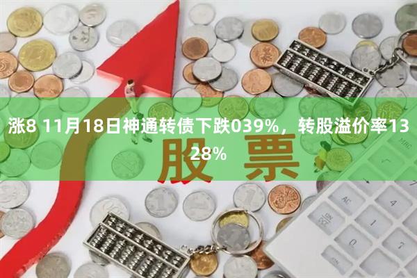 涨8 11月18日神通转债下跌039%，转股溢价率1328%