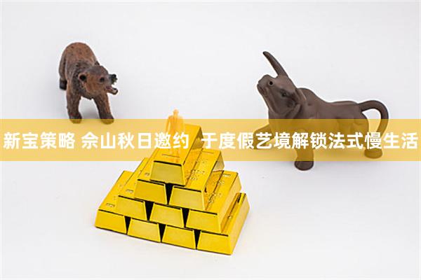 新宝策略 佘山秋日邀约  于度假艺境解锁法式慢生活