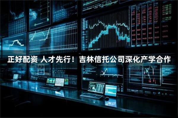 正好配资 人才先行！吉林信托公司深化产学合作
