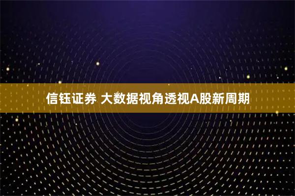 信钰证券 大数据视角透视A股新周期