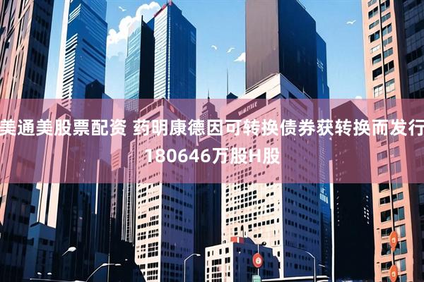 美通美股票配资 药明康德因可转换债券获转换而发行180646万股H股