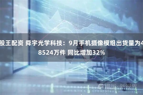 股王配资 舜宇光学科技：9月手机摄像模组出货量为48524万件 同比增加32%
