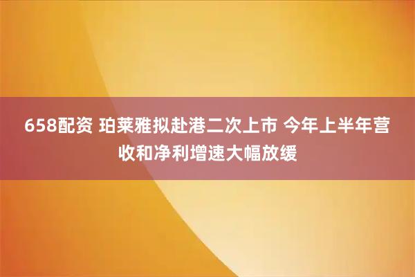 658配资 珀莱雅拟赴港二次上市 今年上半年营收和净利增速大幅放缓