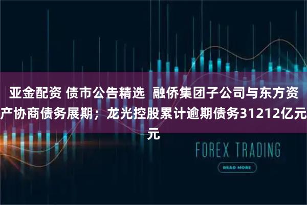 亚金配资 债市公告精选  融侨集团子公司与东方资产协商债务展期；龙光控股累计逾期债务31212亿元