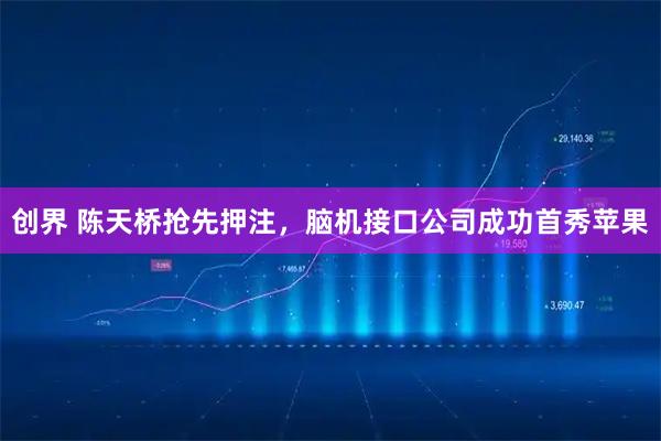 创界 陈天桥抢先押注，脑机接口公司成功首秀苹果
