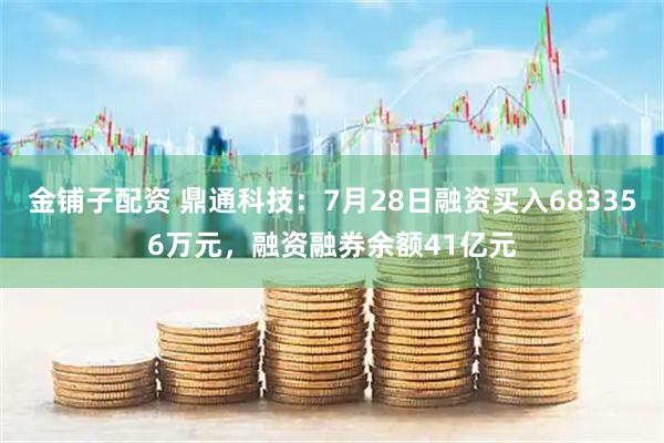 金铺子配资 鼎通科技：7月28日融资买入683356万元，融资融券余额41亿元